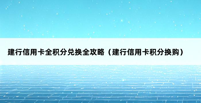 建行信用卡全积分兑换全攻略（建行信用卡积分换购） 