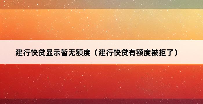 建行快贷显示暂无额度（建行快贷有额度被拒了） 