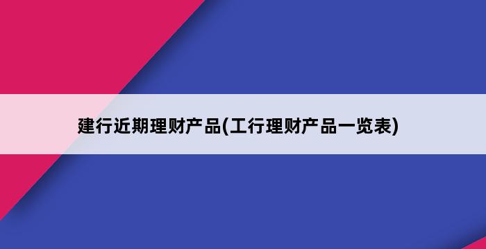 建行近期理财产品(工行理财产品一览表) 