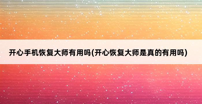 开心手机恢复大师有用吗(开心恢复大师是真的有用吗) 