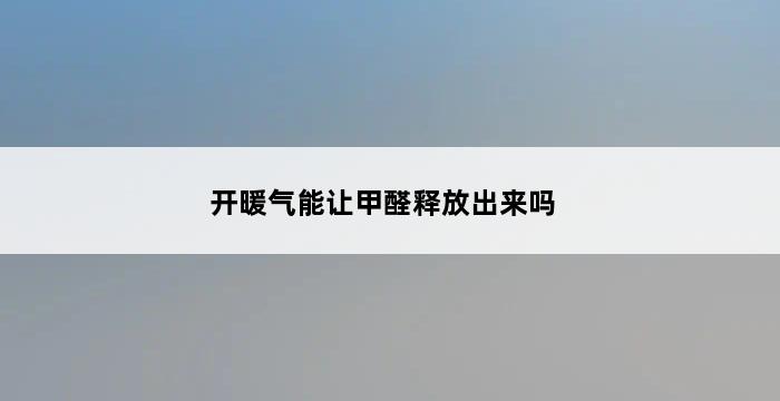 开暖气能让甲醛释放出来吗 