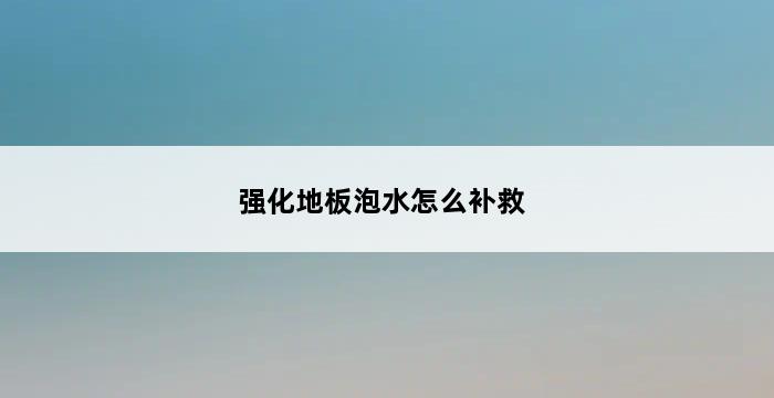 强化地板泡水怎么补救 