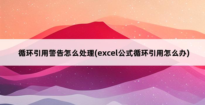 循环引用警告怎么处理(excel公式循环引用怎么办) 