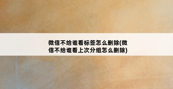 微信不给谁看标签怎么删除(微信不给谁看上次分组怎么删除) 