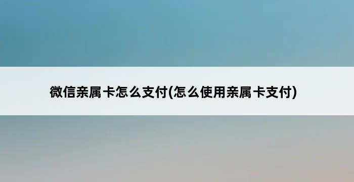 微信亲属卡怎么支付(怎么使用亲属卡支付) 