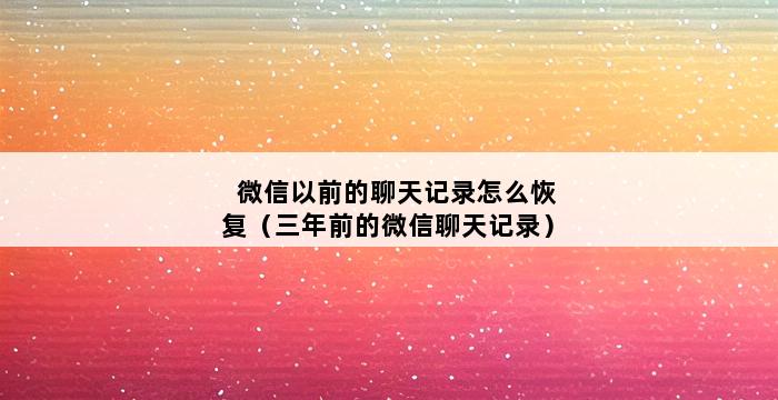 微信以前的聊天记录怎么恢复（三年前的微信聊天记录） 