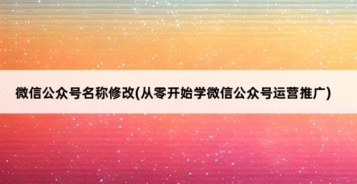 微信公众号名称修改(从零开始学微信公众号运营推广) 