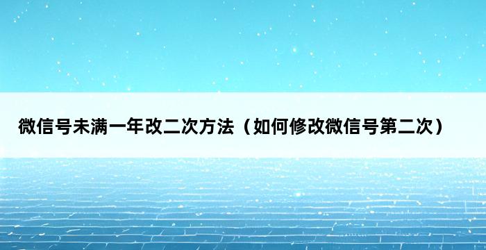 微信号未满一年改二次方法（如何修改微信号第二次） 