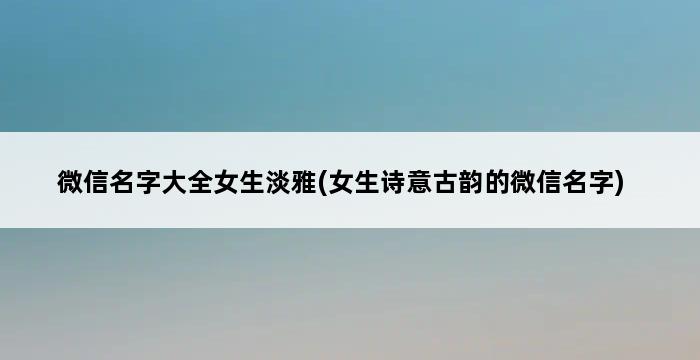 微信名字大全女生淡雅(女生诗意古韵的微信名字) 