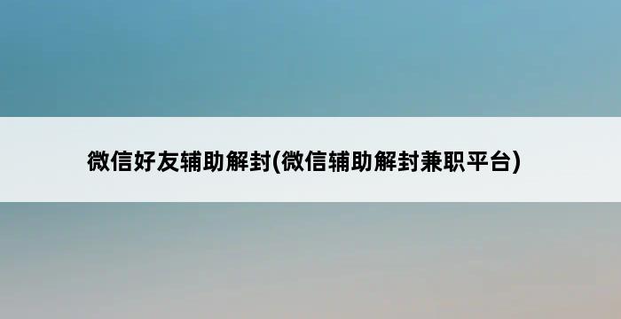 微信好友辅助解封(微信辅助解封兼职平台) 