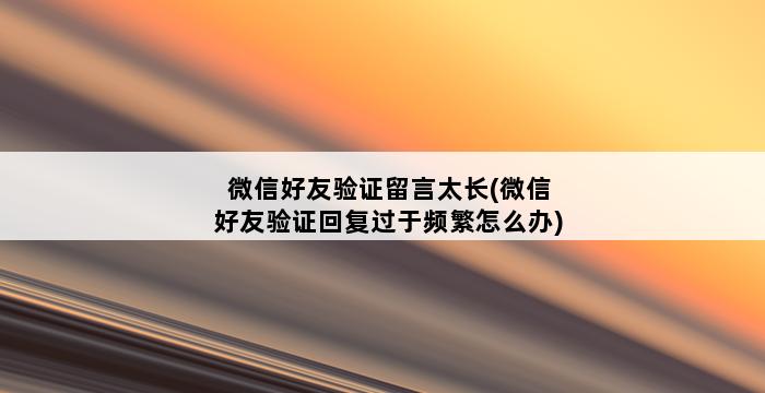 微信好友验证留言太长(微信好友验证回复过于频繁怎么办) 