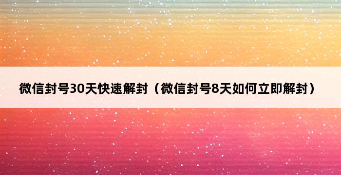 微信封号30天快速解封（微信封号8天如何立即解封） 