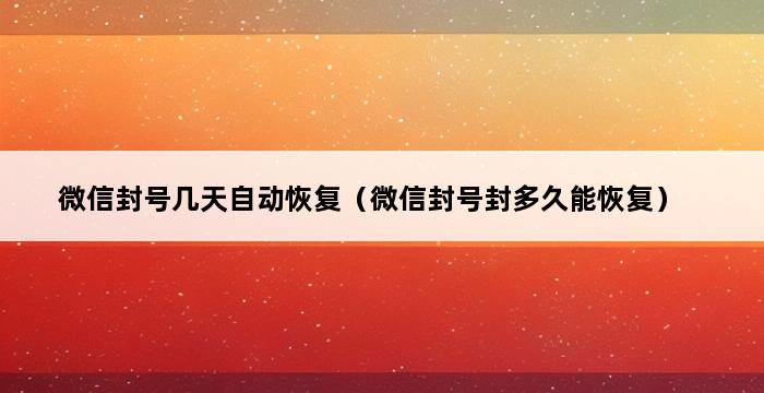 微信封号几天自动恢复（微信封号封多久能恢复） 