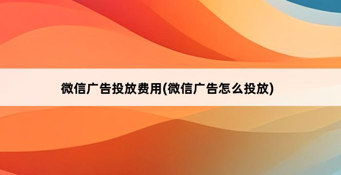 微信广告投放费用(微信广告怎么投放) 