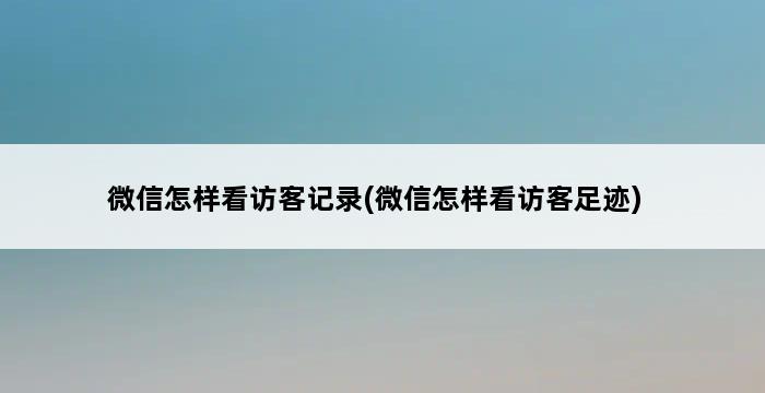 微信怎样看访客记录(微信怎样看访客足迹) 