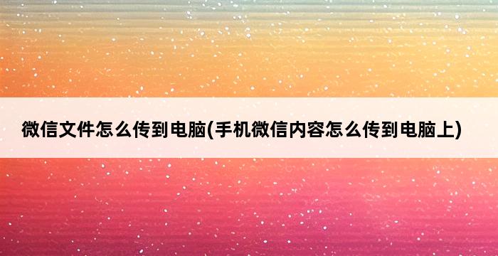 微信文件怎么传到电脑(手机微信内容怎么传到电脑上) 