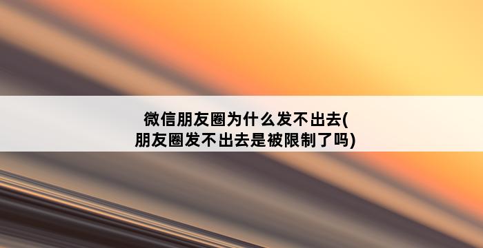 微信朋友圈为什么发不出去(朋友圈发不出去是被限制了吗) 