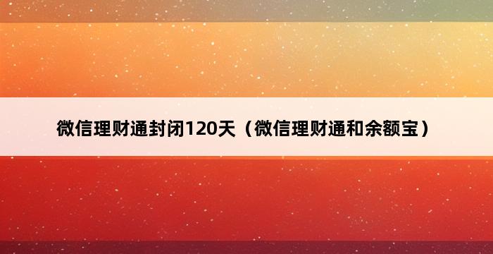 微信理财通封闭120天（微信理财通和余额宝） 