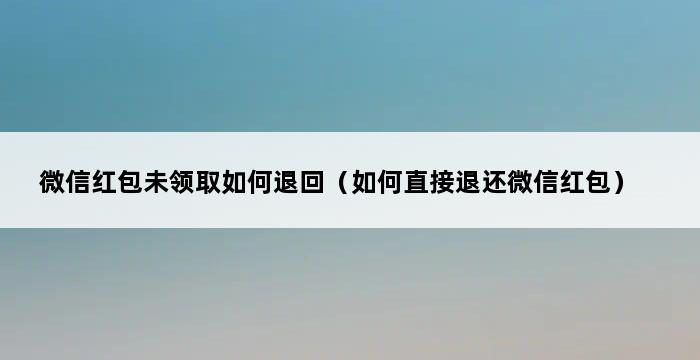 微信红包未领取如何退回（如何直接退还微信红包） 