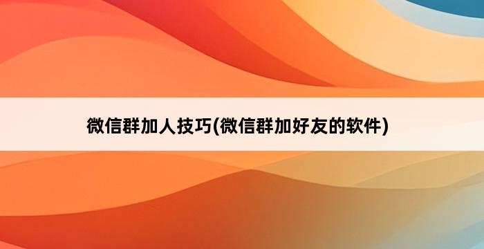 微信群加人技巧(微信群加好友的软件) 