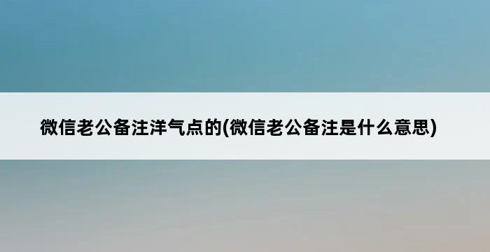 微信老公备注洋气点的(微信老公备注是什么意思) 