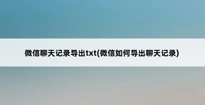 微信聊天记录导出txt(微信如何导出聊天记录) 