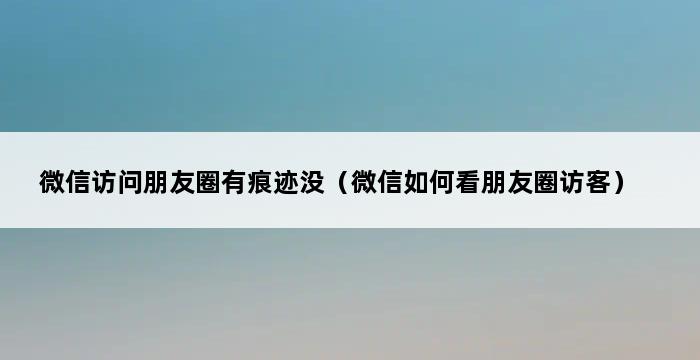 微信访问朋友圈有痕迹没（微信如何看朋友圈访客） 