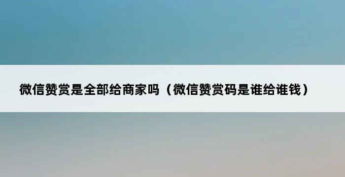 微信赞赏是全部给商家吗（微信赞赏码是谁给谁钱） 