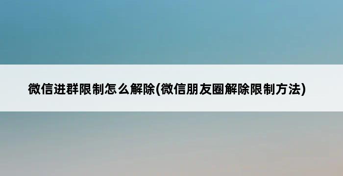 微信进群限制怎么解除(微信朋友圈解除限制方法) 