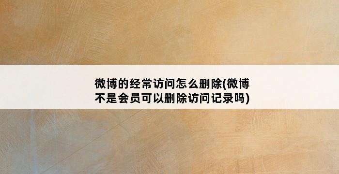 微博的经常访问怎么删除(微博不是会员可以删除访问记录吗) 