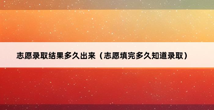 志愿录取结果多久出来（志愿填完多久知道录取） 