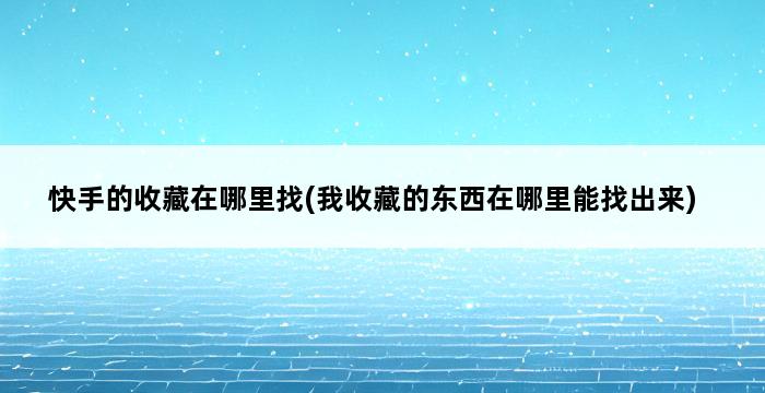 快手的收藏在哪里找(我收藏的东西在哪里能找出来) 