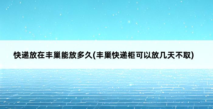 快递放在丰巢能放多久(丰巢快递柜可以放几天不取) 