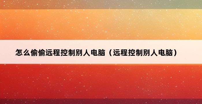 怎么偷偷远程控制别人电脑（远程控制别人电脑） 