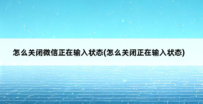 怎么关闭微信正在输入状态(怎么关闭正在输入状态) 