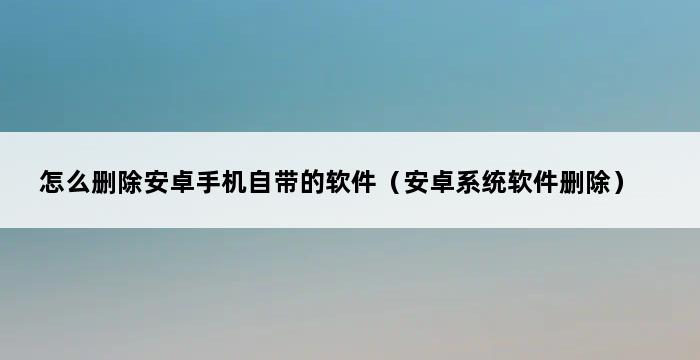 怎么删除安卓手机自带的软件（安卓系统软件删除） 