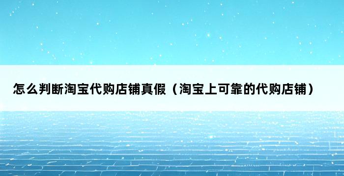 怎么判断淘宝代购店铺真假（淘宝上可靠的代购店铺） 