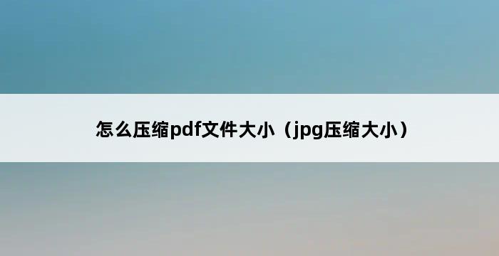 怎么压缩pdf文件大小（jpg压缩大小） 