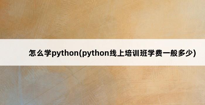 怎么学python(python线上培训班学费一般多少) 