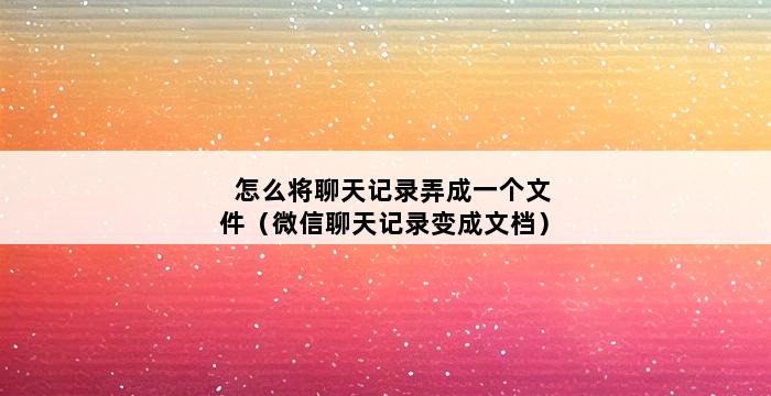 怎么将聊天记录弄成一个文件（微信聊天记录变成文档） 