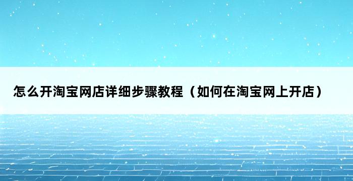 怎么开淘宝网店详细步骤教程（如何在淘宝网上开店） 