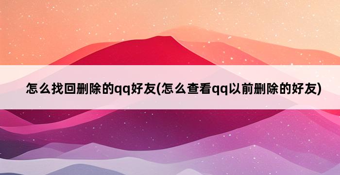 怎么找回删除的qq好友(怎么查看qq以前删除的好友) 