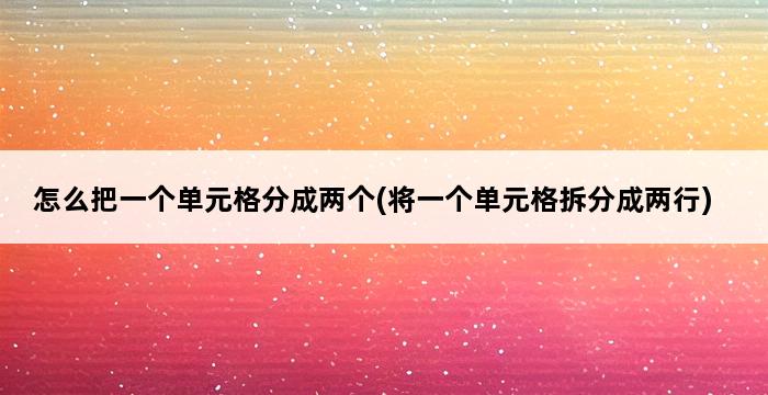 怎么把一个单元格分成两个(将一个单元格拆分成两行) 