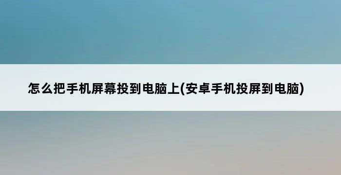 怎么把手机屏幕投到电脑上(安卓手机投屏到电脑) 