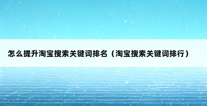 怎么提升淘宝搜索关键词排名（淘宝搜索关键词排行） 