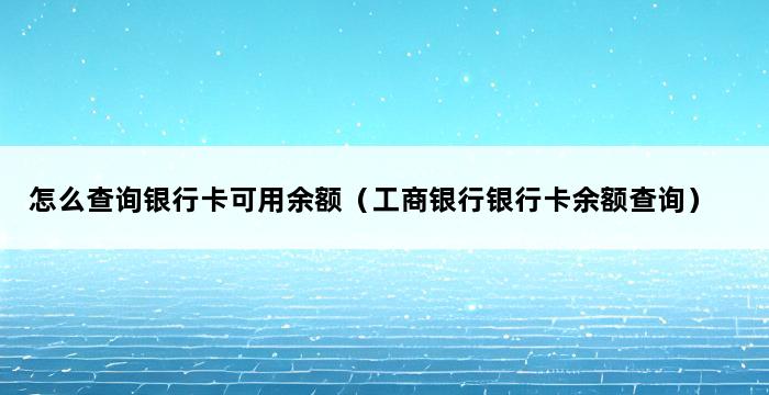 怎么查询银行卡可用余额（工商银行银行卡余额查询） 