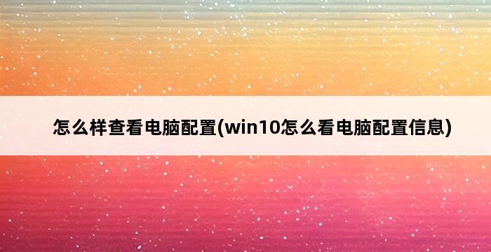 怎么样查看电脑配置(win10怎么看电脑配置信息) 