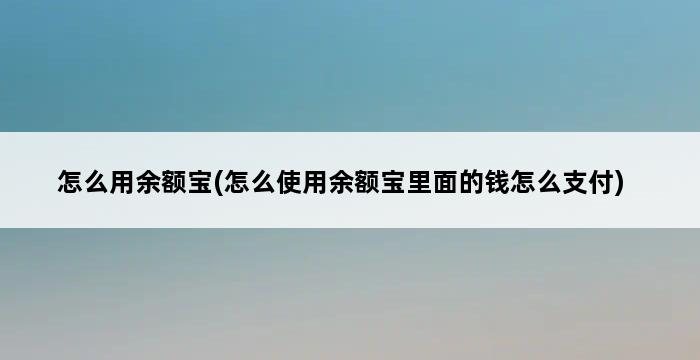 怎么用余额宝(怎么使用余额宝里面的钱怎么支付) 