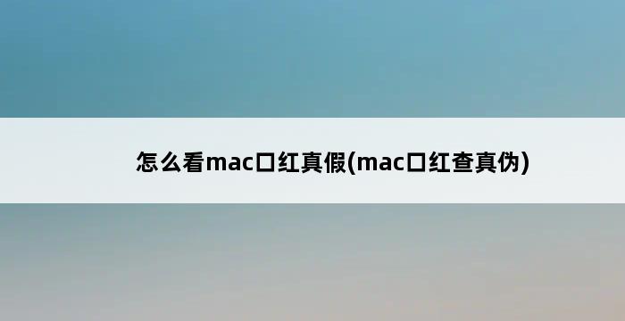 怎么看mac口红真假(mac口红查真伪) 