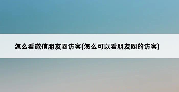 怎么看微信朋友圈访客(怎么可以看朋友圈的访客) 